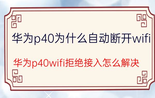 华为p40为什么自动断开wifi 华为p40wifi拒绝接入怎么解决？